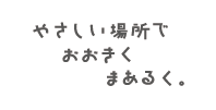 やさしい場所で、おおきく、まあるく。