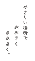 やさしい場所で、おおきく、まあるく。